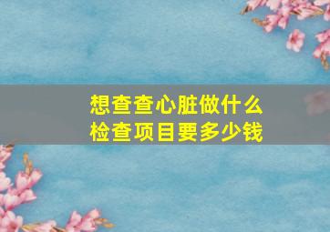 想查查心脏做什么检查项目要多少钱