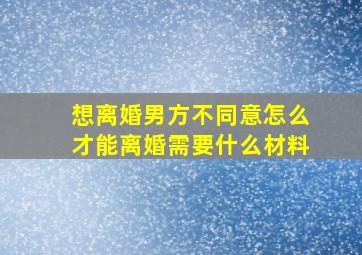 想离婚男方不同意怎么才能离婚需要什么材料