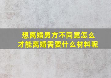 想离婚男方不同意怎么才能离婚需要什么材料呢