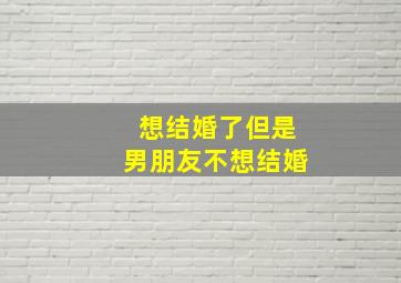 想结婚了但是男朋友不想结婚