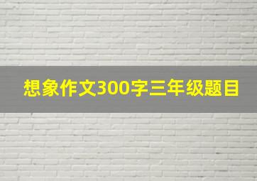 想象作文300字三年级题目