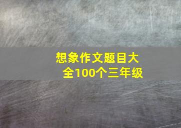 想象作文题目大全100个三年级