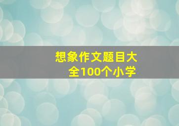 想象作文题目大全100个小学