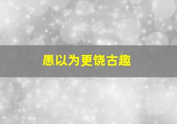 愚以为更饶古趣