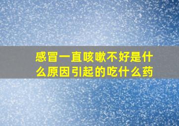 感冒一直咳嗽不好是什么原因引起的吃什么药