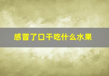 感冒了口干吃什么水果