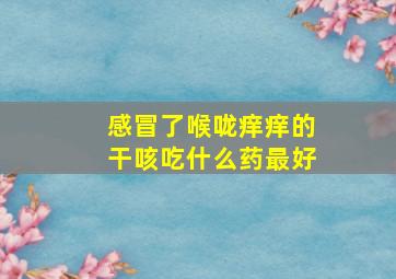 感冒了喉咙痒痒的干咳吃什么药最好