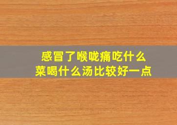 感冒了喉咙痛吃什么菜喝什么汤比较好一点