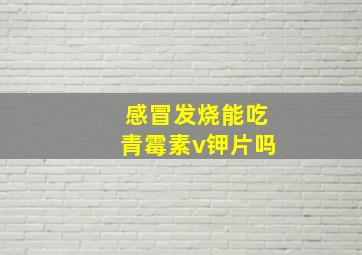 感冒发烧能吃青霉素v钾片吗