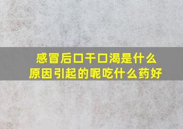 感冒后口干口渴是什么原因引起的呢吃什么药好