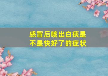 感冒后咳出白痰是不是快好了的症状