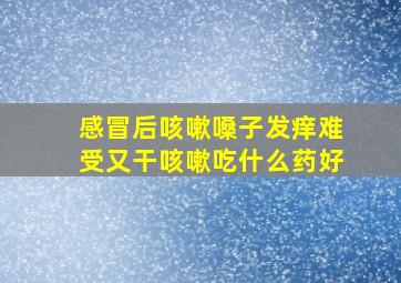 感冒后咳嗽嗓子发痒难受又干咳嗽吃什么药好