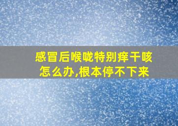 感冒后喉咙特别痒干咳怎么办,根本停不下来