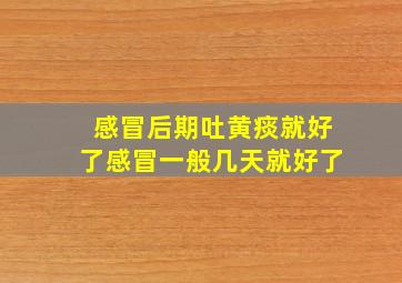 感冒后期吐黄痰就好了感冒一般几天就好了