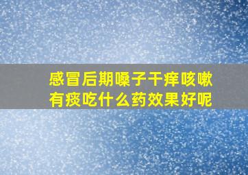 感冒后期嗓子干痒咳嗽有痰吃什么药效果好呢