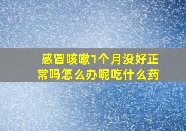 感冒咳嗽1个月没好正常吗怎么办呢吃什么药