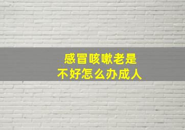 感冒咳嗽老是不好怎么办成人