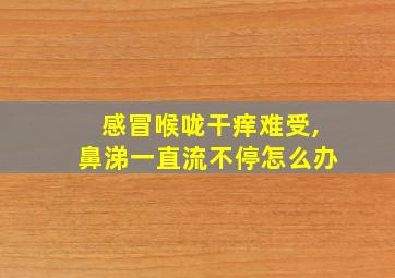 感冒喉咙干痒难受,鼻涕一直流不停怎么办