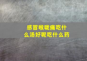 感冒喉咙痛吃什么汤好呢吃什么药