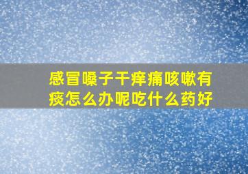 感冒嗓子干痒痛咳嗽有痰怎么办呢吃什么药好