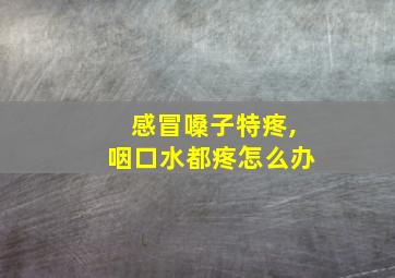 感冒嗓子特疼,咽口水都疼怎么办