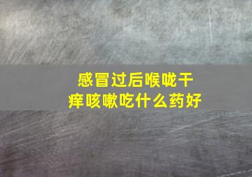 感冒过后喉咙干痒咳嗽吃什么药好