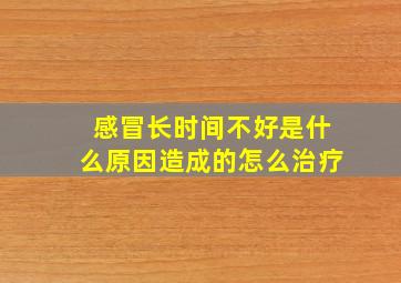 感冒长时间不好是什么原因造成的怎么治疗