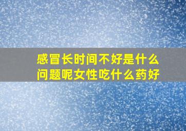 感冒长时间不好是什么问题呢女性吃什么药好