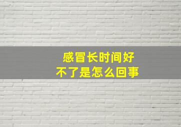 感冒长时间好不了是怎么回事