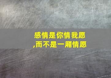 感情是你情我愿,而不是一厢情愿