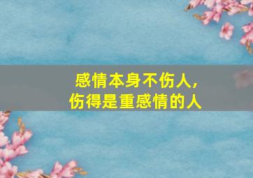 感情本身不伤人,伤得是重感情的人