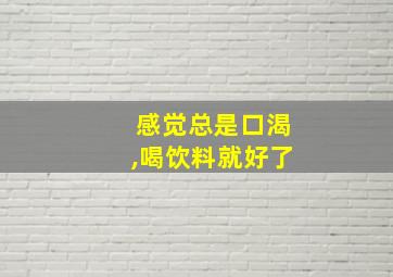 感觉总是口渴,喝饮料就好了