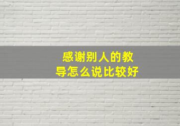 感谢别人的教导怎么说比较好