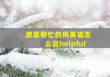 愿意帮忙的用英语怎么说helpful