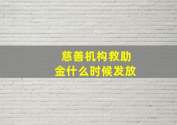 慈善机构救助金什么时候发放