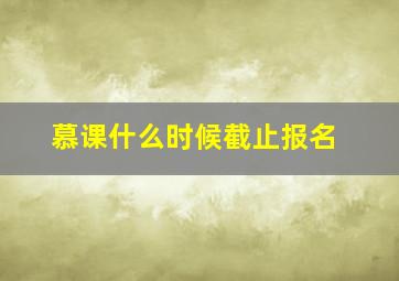 慕课什么时候截止报名