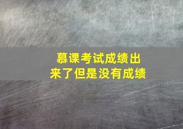 慕课考试成绩出来了但是没有成绩