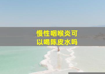 慢性咽喉炎可以喝陈皮水吗