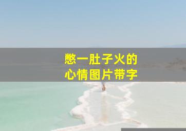 憋一肚子火的心情图片带字