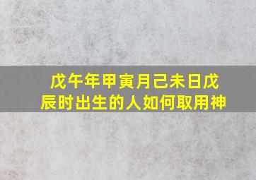 戊午年甲寅月己未日戊辰时出生的人如何取用神