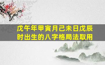 戊午年甲寅月己未日戊辰时出生的八字格局法取用