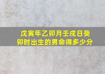 戊寅年乙卯月壬戌日癸卯时出生的男命得多少分