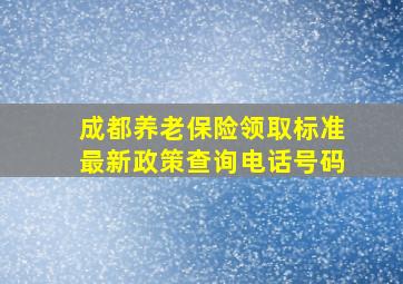 成都养老保险领取标准最新政策查询电话号码