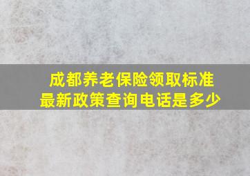 成都养老保险领取标准最新政策查询电话是多少