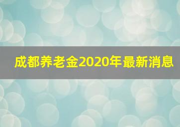 成都养老金2020年最新消息