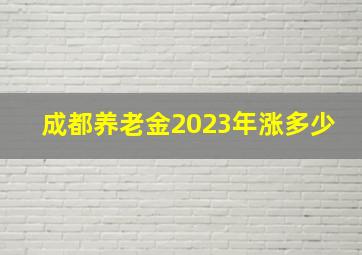 成都养老金2023年涨多少