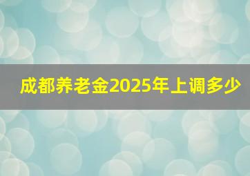 成都养老金2025年上调多少