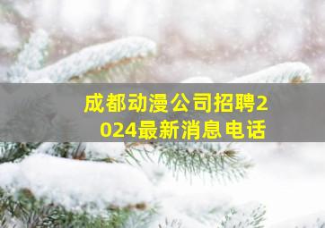 成都动漫公司招聘2024最新消息电话