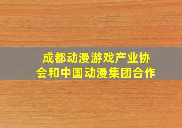 成都动漫游戏产业协会和中国动漫集团合作