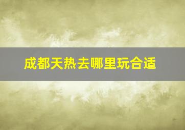 成都天热去哪里玩合适